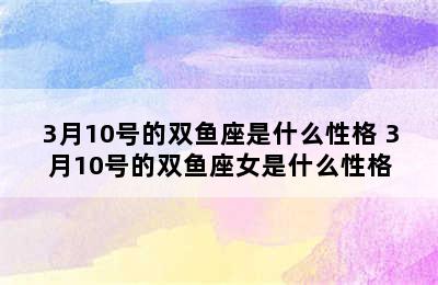 3月10号的双鱼座是什么性格 3月10号的双鱼座女是什么性格